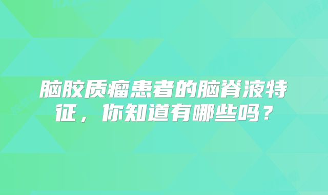 脑胶质瘤患者的脑脊液特征，你知道有哪些吗？