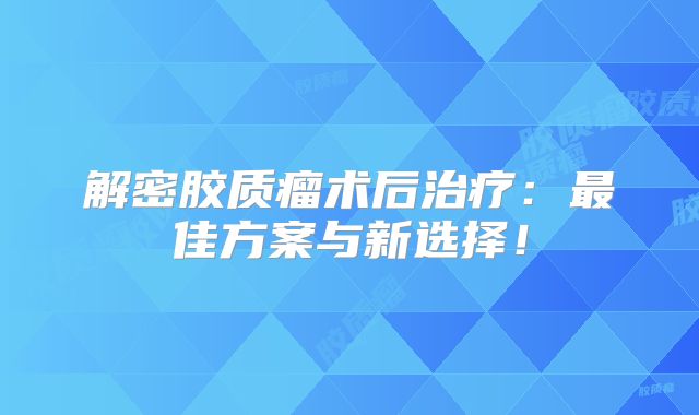 解密胶质瘤术后治疗：最佳方案与新选择！