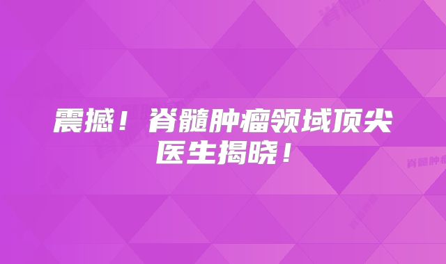 震撼！脊髓肿瘤领域顶尖医生揭晓！