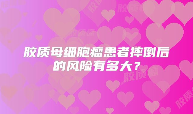 胶质母细胞瘤患者摔倒后的风险有多大？