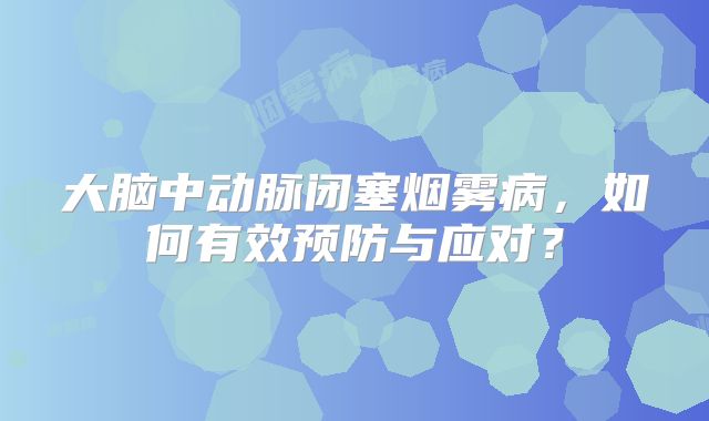 大脑中动脉闭塞烟雾病，如何有效预防与应对？