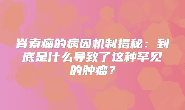 脊索瘤的病因机制揭秘：到底是什么导致了这种罕见的肿瘤？