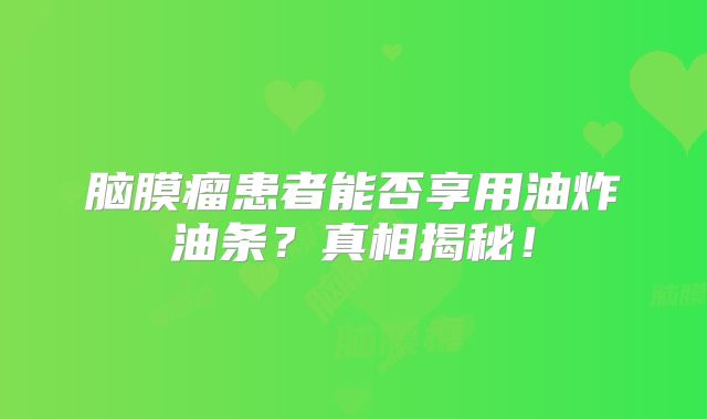 脑膜瘤患者能否享用油炸油条？真相揭秘！