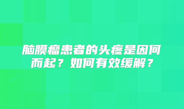 脑膜瘤患者的头疼是因何而起？如何有效缓解？