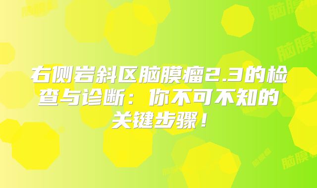 右侧岩斜区脑膜瘤2.3的检查与诊断：你不可不知的关键步骤！