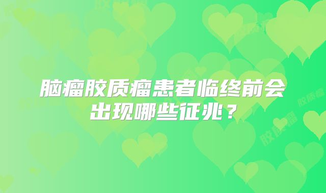脑瘤胶质瘤患者临终前会出现哪些征兆？