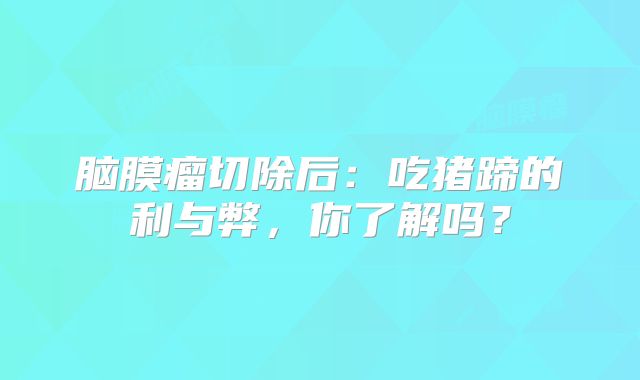 脑膜瘤切除后：吃猪蹄的利与弊，你了解吗？