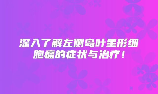 深入了解左侧岛叶星形细胞瘤的症状与治疗！