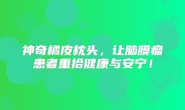 神奇橘皮枕头，让脑膜瘤患者重拾健康与安宁！