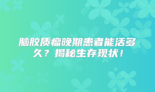 脑胶质瘤晚期患者能活多久？揭秘生存现状！