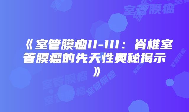 《室管膜瘤II-III：脊椎室管膜瘤的先天性奥秘揭示》