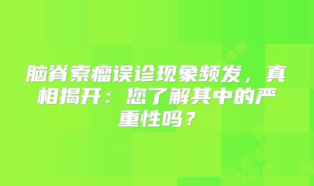 脑脊索瘤误诊现象频发，真相揭开：您了解其中的严重性吗？