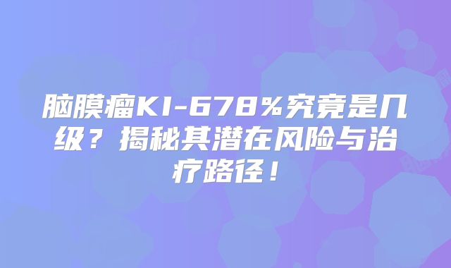 脑膜瘤KI-678%究竟是几级？揭秘其潜在风险与治疗路径！