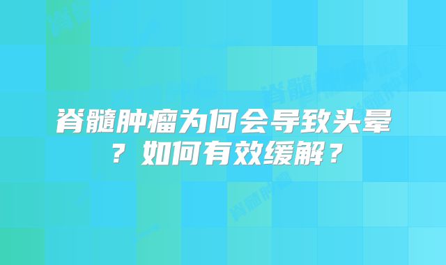 脊髓肿瘤为何会导致头晕？如何有效缓解？