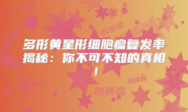 多形黄星形细胞瘤复发率揭秘：你不可不知的真相！