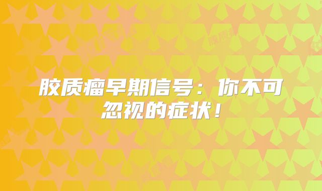 胶质瘤早期信号：你不可忽视的症状！