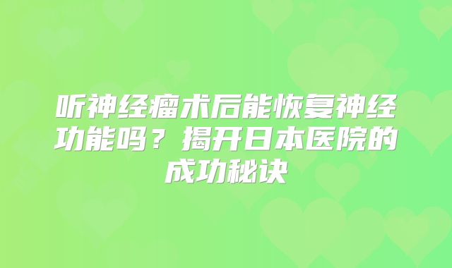 听神经瘤术后能恢复神经功能吗？揭开日本医院的成功秘诀