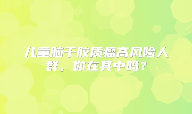 儿童脑干胶质瘤高风险人群，你在其中吗？