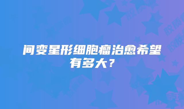 间变星形细胞瘤治愈希望有多大？