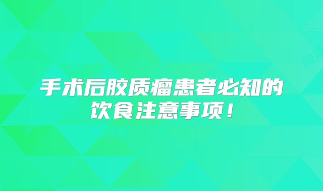 手术后胶质瘤患者必知的饮食注意事项！