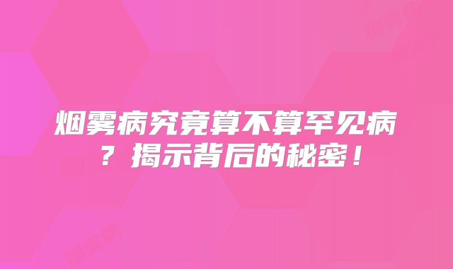 烟雾病究竟算不算罕见病？揭示背后的秘密！