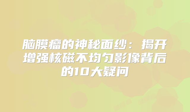 脑膜瘤的神秘面纱：揭开增强核磁不均匀影像背后的10大疑问