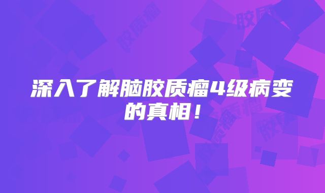 深入了解脑胶质瘤4级病变的真相！