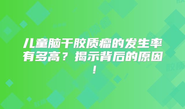 儿童脑干胶质瘤的发生率有多高？揭示背后的原因！