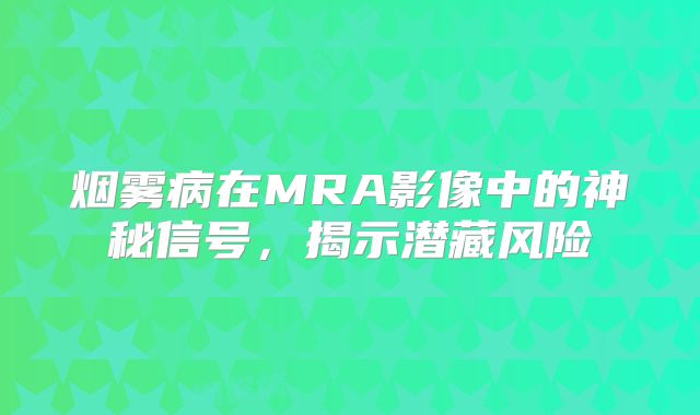 烟雾病在MRA影像中的神秘信号，揭示潜藏风险