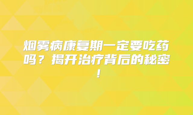 烟雾病康复期一定要吃药吗？揭开治疗背后的秘密！