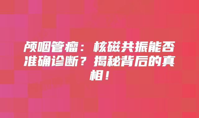 颅咽管瘤：核磁共振能否准确诊断？揭秘背后的真相！