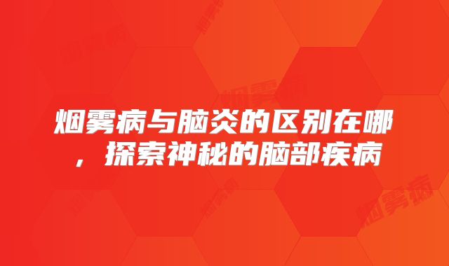 烟雾病与脑炎的区别在哪，探索神秘的脑部疾病