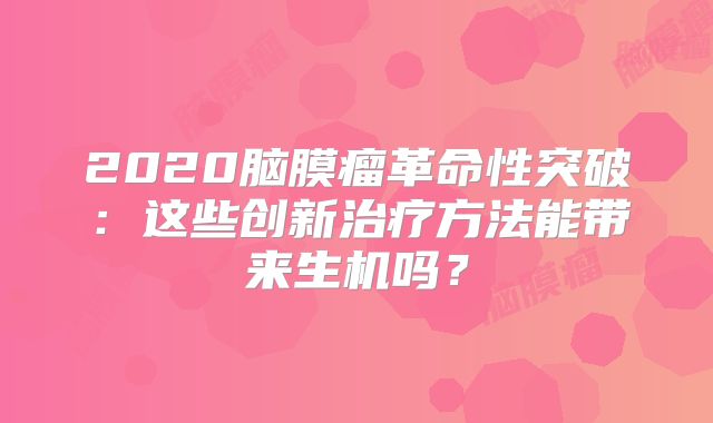 2020脑膜瘤革命性突破：这些创新治疗方法能带来生机吗？