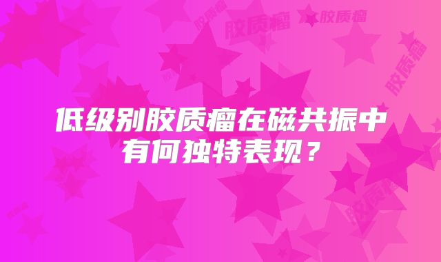 低级别胶质瘤在磁共振中有何独特表现？