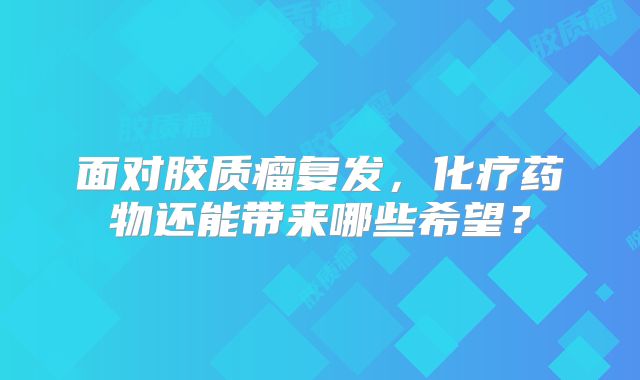 面对胶质瘤复发，化疗药物还能带来哪些希望？