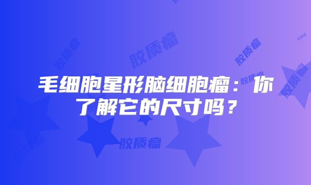 毛细胞星形脑细胞瘤：你了解它的尺寸吗？