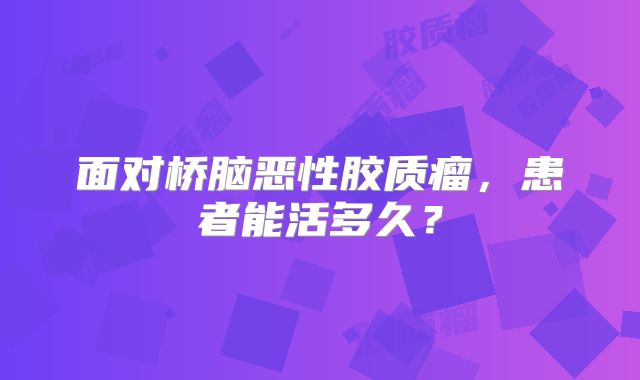 面对桥脑恶性胶质瘤，患者能活多久？