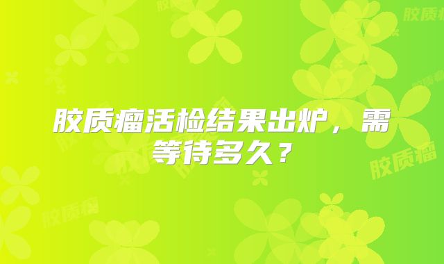 胶质瘤活检结果出炉，需等待多久？