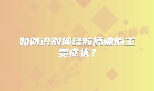 如何识别神经胶质瘤的主要症状？