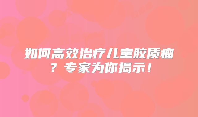 如何高效治疗儿童胶质瘤？专家为你揭示！