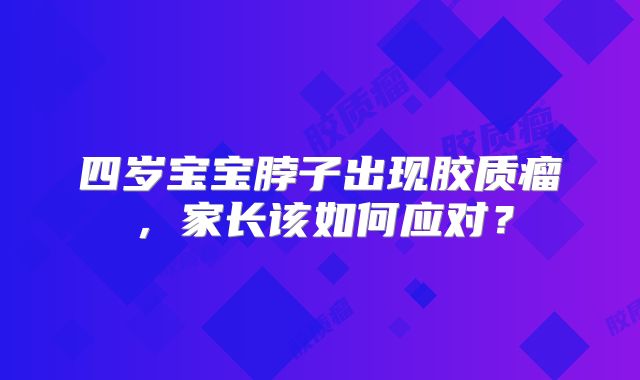 四岁宝宝脖子出现胶质瘤，家长该如何应对？