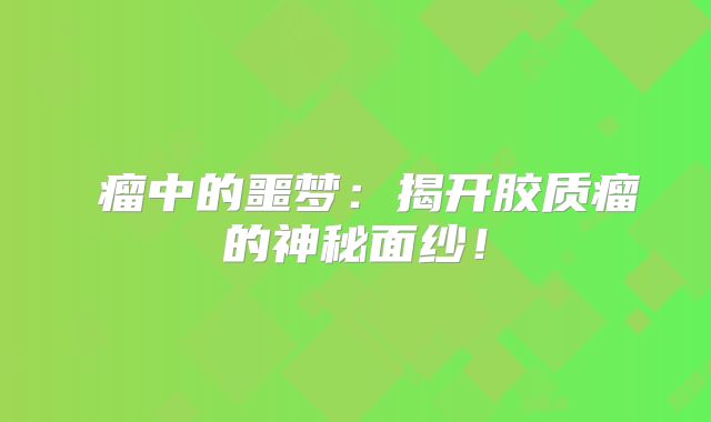 腦瘤中的噩梦：揭开胶质瘤的神秘面纱！