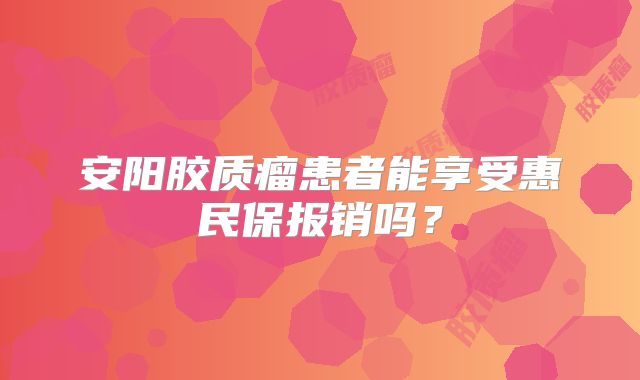 安阳胶质瘤患者能享受惠民保报销吗？