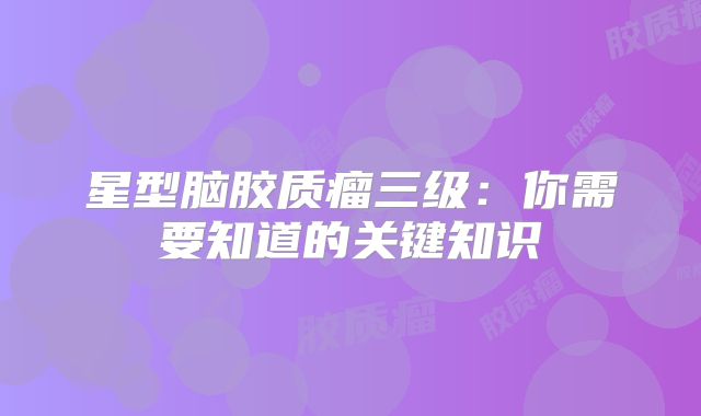 星型脑胶质瘤三级：你需要知道的关键知识