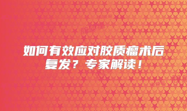 如何有效应对胶质瘤术后复发？专家解读！