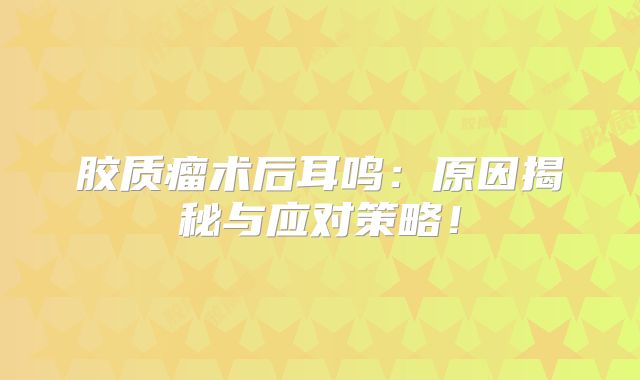 胶质瘤术后耳鸣：原因揭秘与应对策略！