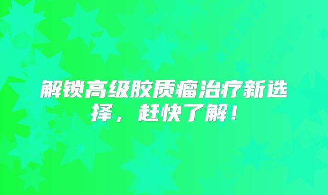 解锁高级胶质瘤治疗新选择，赶快了解！