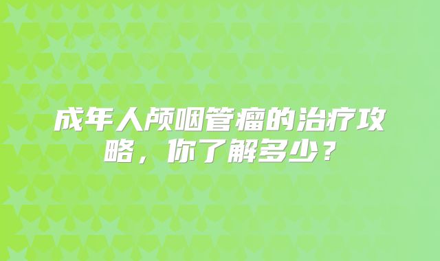 成年人颅咽管瘤的治疗攻略，你了解多少？
