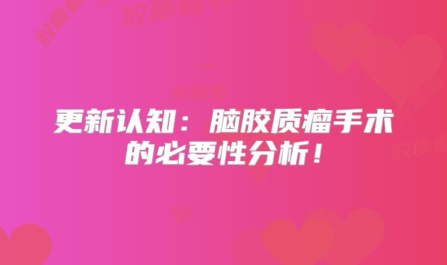 更新认知：脑胶质瘤手术的必要性分析！