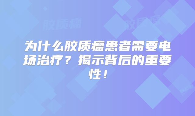 为什么胶质瘤患者需要电场治疗？揭示背后的重要性！